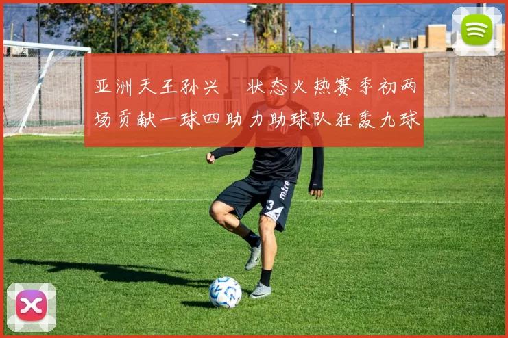 亚洲天王孙兴慜状态火热赛季初两场贡献一球四助力助球队狂轰九球