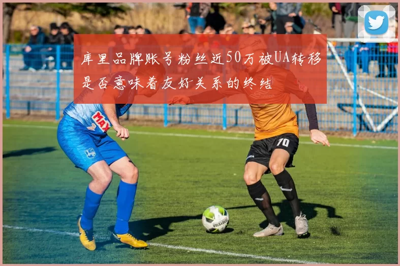 库里品牌账号粉丝近50万被UA转移是否意味着友好关系的终结