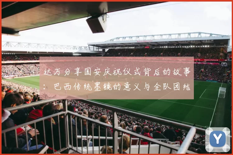 达万分享国安庆祝仪式背后的故事：巴西传统墨镜的意义与全队团结的象征