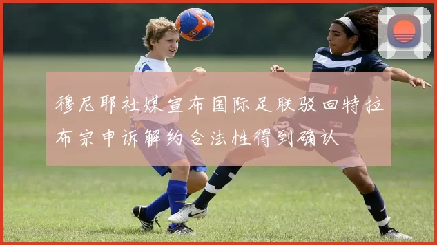 穆尼耶社媒宣布国际足联驳回特拉布宗申诉解约合法性得到确认