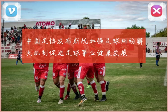 中国足协发布新规加强足球纠纷解决机制促进足球事业健康发展