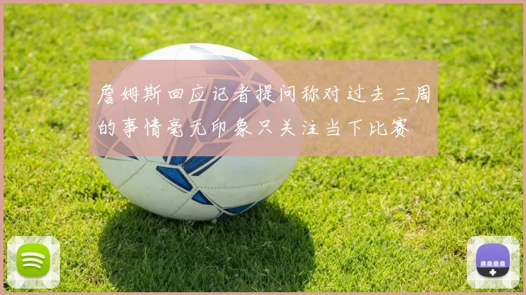 詹姆斯回应记者提问称对过去三周的事情毫无印象只关注当下比赛