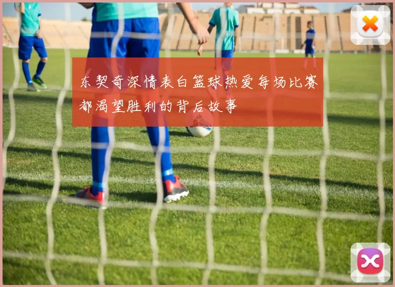 东契奇深情表白篮球热爱每场比赛都渴望胜利的背后故事