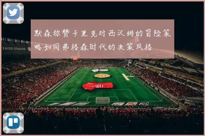 默森称赞卡里克对西汉姆的冒险策略如同弗格森时代的决策风格