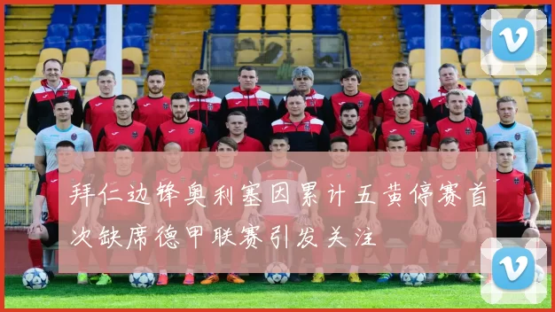 拜仁边锋奥利塞因累计五黄停赛首次缺席德甲联赛引发关注