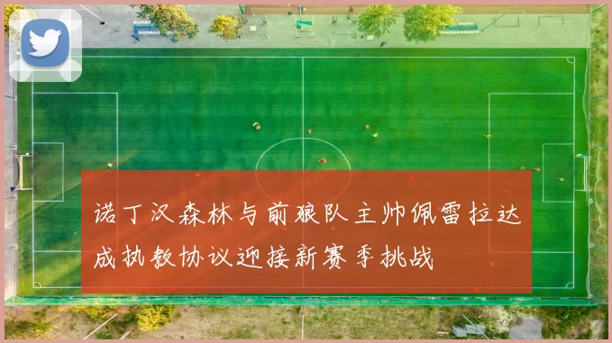 诺丁汉森林与前狼队主帅佩雷拉达成执教协议迎接新赛季挑战
