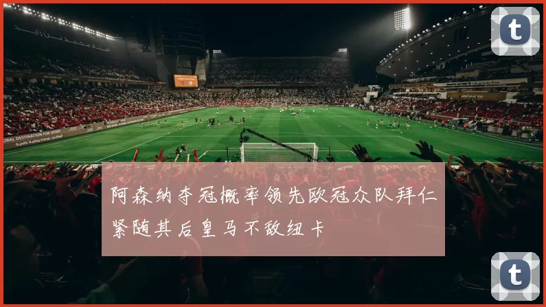 阿森纳夺冠概率领先欧冠众队拜仁紧随其后皇马不敌纽卡
