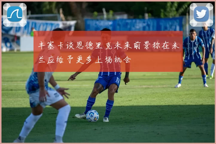 丰塞卡谈恩德里克未来前景称在米兰应给予更多上场机会