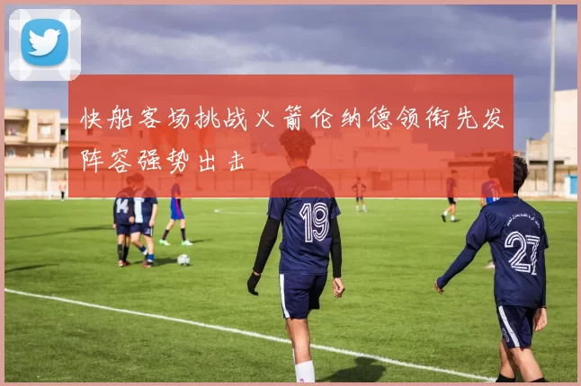 快船客场挑战火箭伦纳德领衔先发阵容强势出击