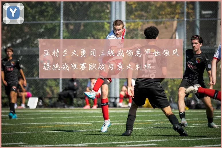 亚特兰大勇闯三线战场意甲独领风骚挑战联赛欧战与意大利杯