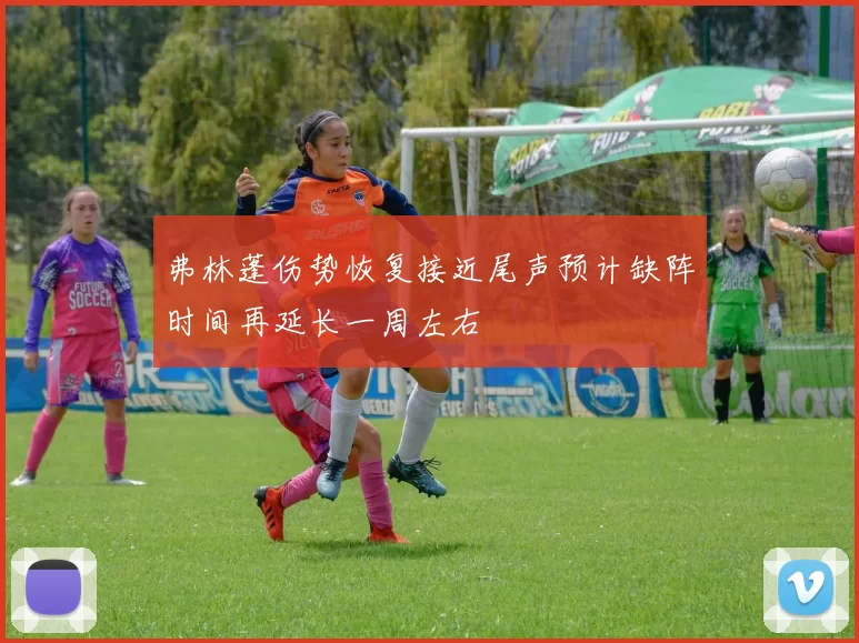 弗林蓬伤势恢复接近尾声预计缺阵时间再延长一周左右