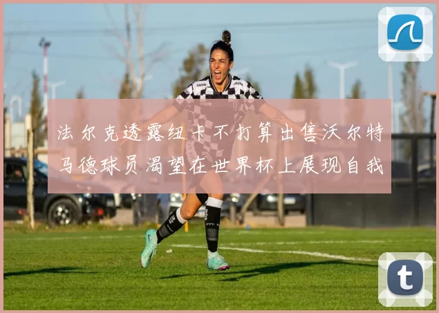 法尔克透露纽卡不打算出售沃尔特马德球员渴望在世界杯上展现自我