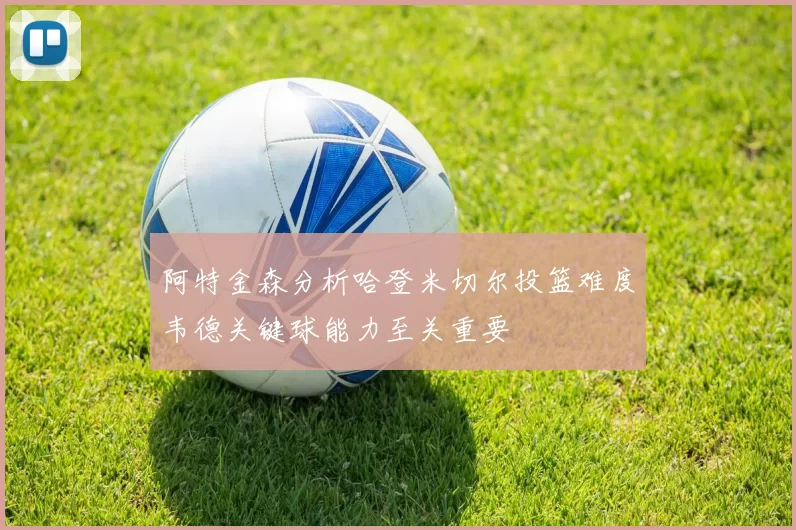 阿特金森分析哈登米切尔投篮难度韦德关键球能力至关重要