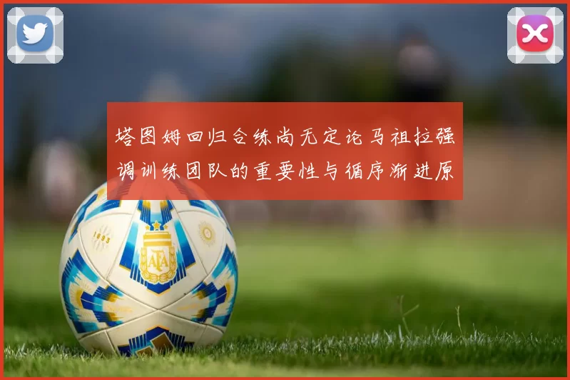塔图姆回归合练尚无定论马祖拉强调训练团队的重要性与循序渐进原则