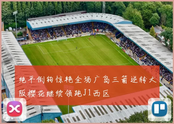 绝平倒钩惊艳全场广岛三箭逆转大阪樱花继续领跑J1西区