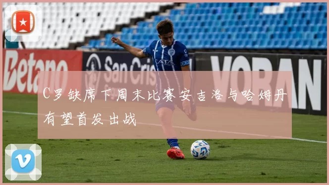 C罗缺席下周末比赛安吉洛与哈姆丹有望首发出战