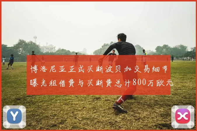 博洛尼亚正式买断波贝加交易细节曝光租借费与买断费总计800万欧元