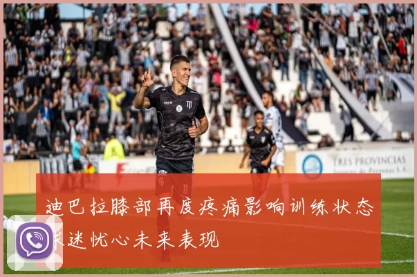 迪巴拉膝部再度疼痛影响训练状态球迷忧心未来表现